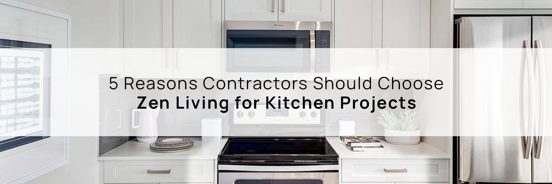 5 Reasons Contractors Should Choose Zen Living for Kitchen Projects